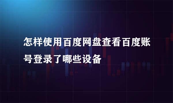 怎样使用百度网盘查看百度账号登录了哪些设备