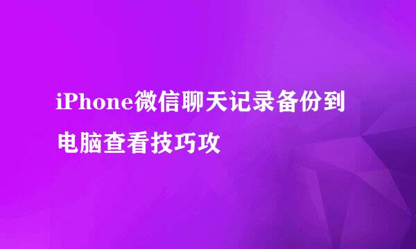 iPhone微信聊天记录备份到电脑查看技巧攻
