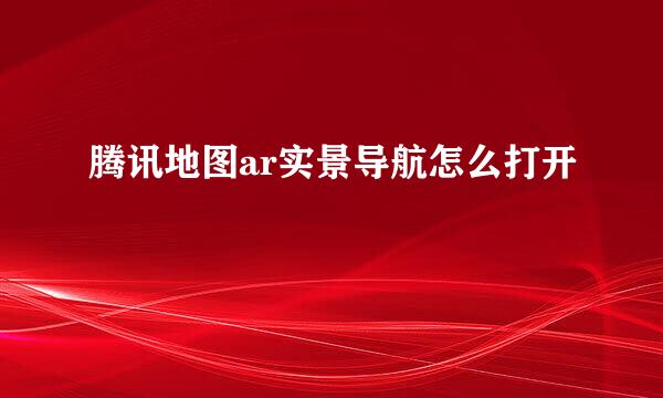 腾讯地图ar实景导航怎么打开