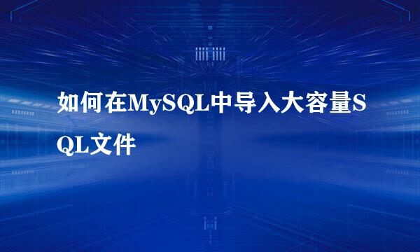 如何在MySQL中导入大容量SQL文件