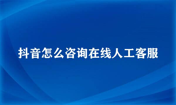 抖音怎么咨询在线人工客服