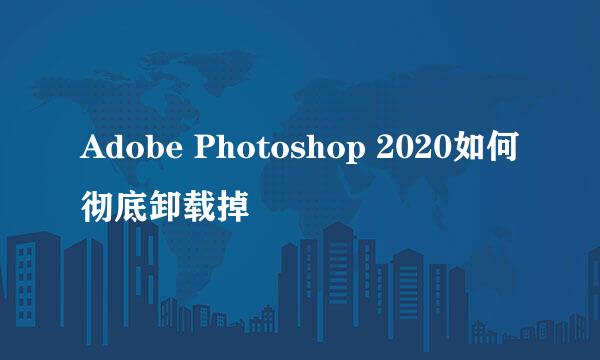Adobe Photoshop 2020如何彻底卸载掉