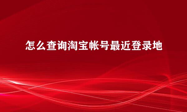 怎么查询淘宝帐号最近登录地