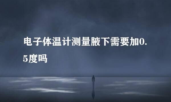 电子体温计测量腋下需要加0.5度吗