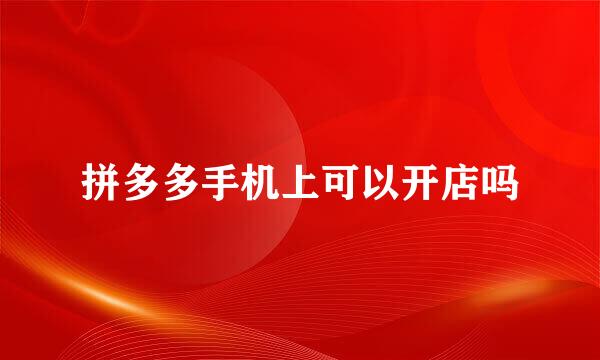 拼多多手机上可以开店吗