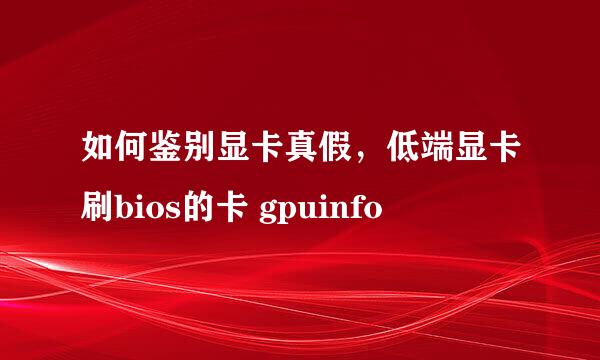 如何鉴别显卡真假，低端显卡刷bios的卡 gpuinfo