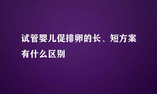 试管婴儿促排卵的长、短方案有什么区别