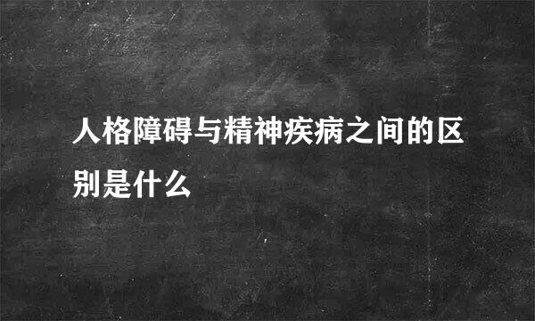 人格障碍与精神疾病之间的区别是什么