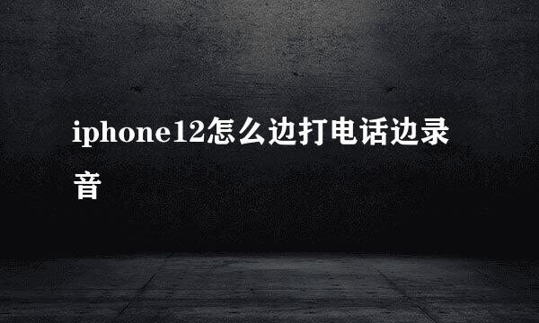 iphone12怎么边打电话边录音