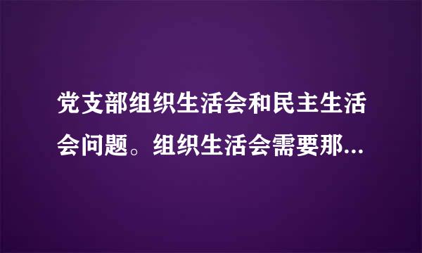 党支部组织生活会和民主生活会问题。组织生活会需要那些人参加？民主生活会需要哪些人参加
