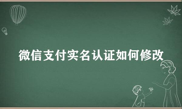 微信支付实名认证如何修改