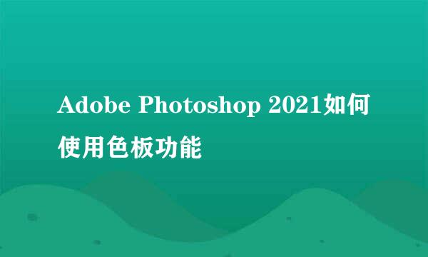 Adobe Photoshop 2021如何使用色板功能