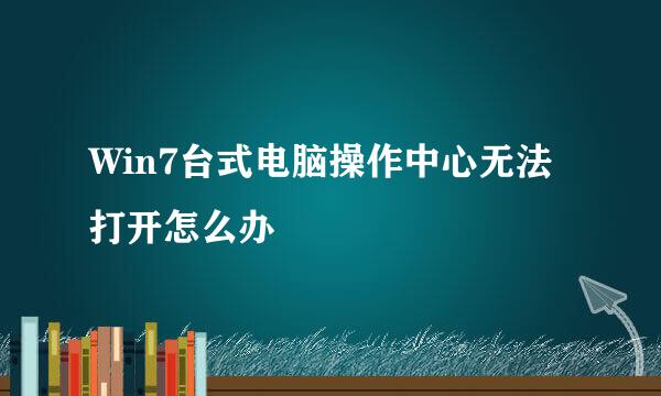 Win7台式电脑操作中心无法打开怎么办