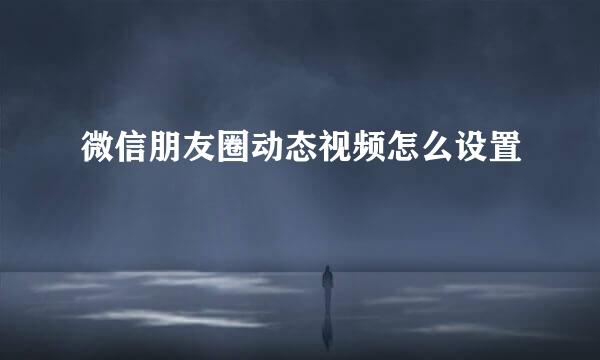微信朋友圈动态视频怎么设置