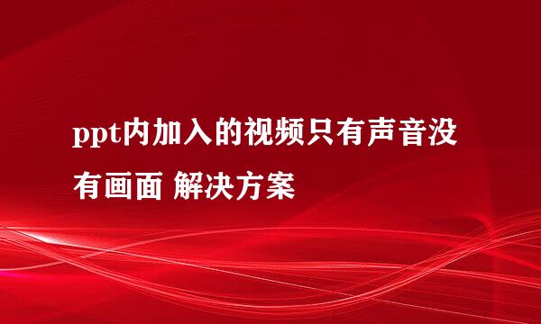 ppt内加入的视频只有声音没有画面 解决方案