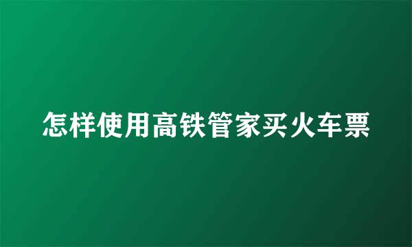怎样使用高铁管家买火车票