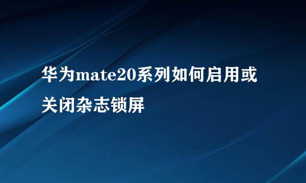 华为mate20系列如何启用或关闭杂志锁屏