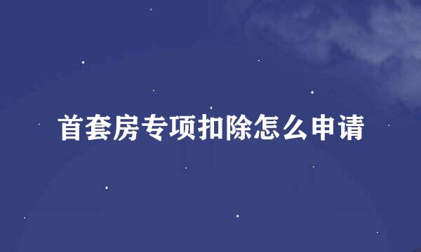 首套房专项扣除怎么申请