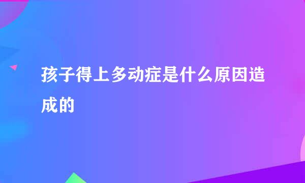 孩子得上多动症是什么原因造成的