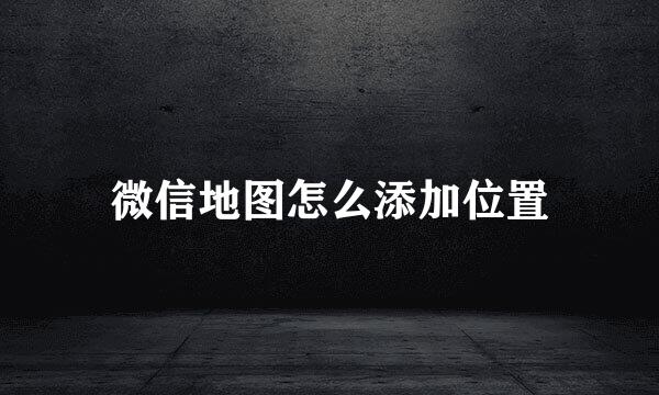 微信地图怎么添加位置