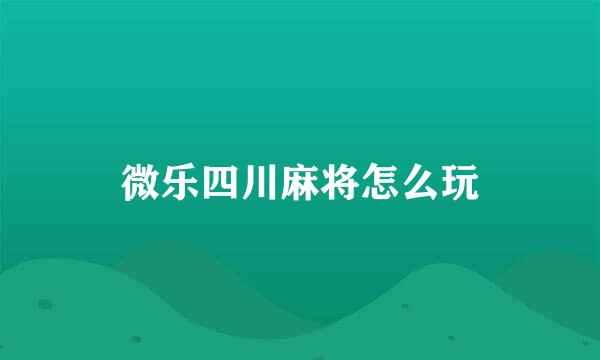 微乐四川麻将怎么玩