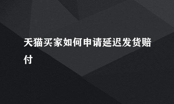 天猫买家如何申请延迟发货赔付