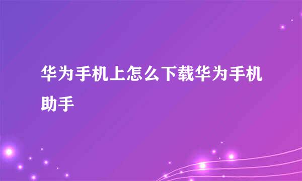 华为手机上怎么下载华为手机助手