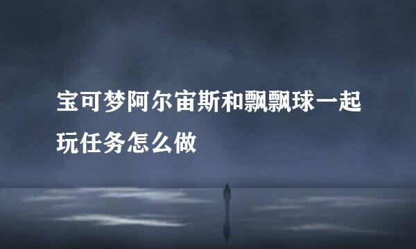 宝可梦阿尔宙斯和飘飘球一起玩任务怎么做