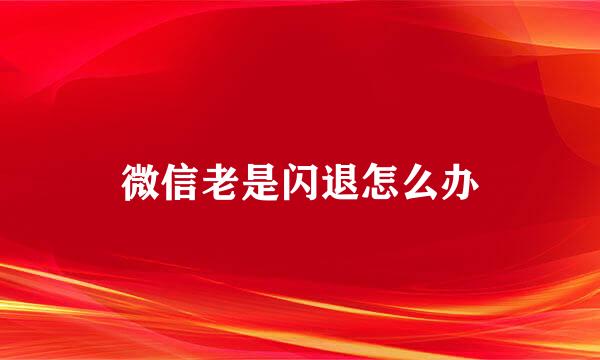 微信老是闪退怎么办