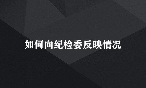 如何向纪检委反映情况