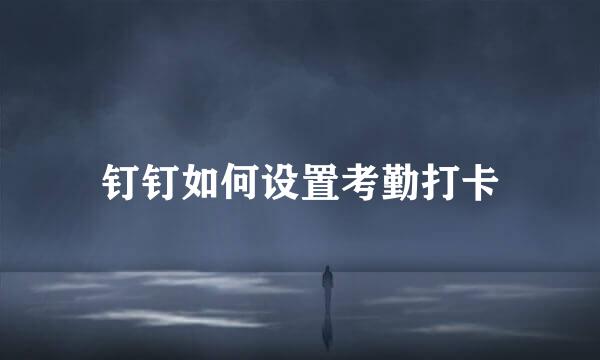 钉钉如何设置考勤打卡