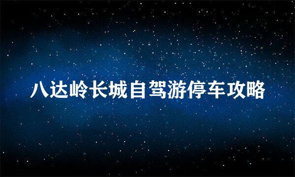 八达岭长城自驾游停车攻略