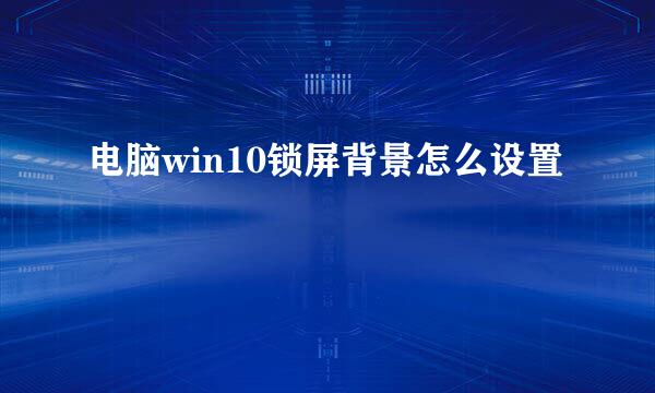 电脑win10锁屏背景怎么设置