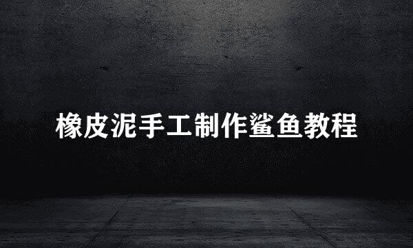 橡皮泥手工制作鲨鱼教程