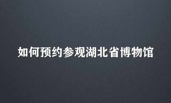 如何预约参观湖北省博物馆