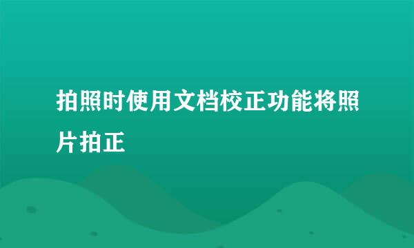 拍照时使用文档校正功能将照片拍正