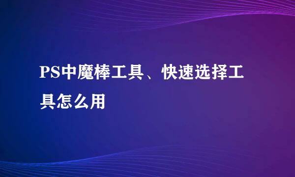 PS中魔棒工具、快速选择工具怎么用