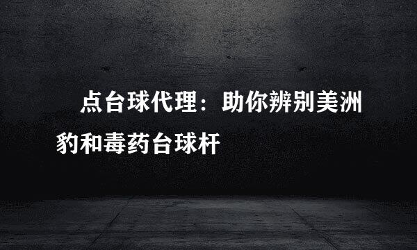 璟点台球代理：助你辨别美洲豹和毒药台球杆