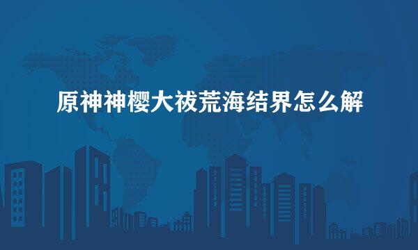 原神神樱大祓荒海结界怎么解