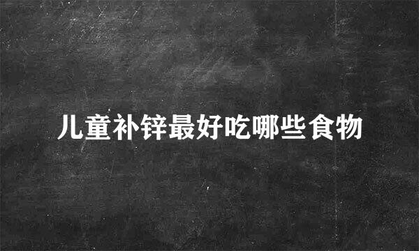 儿童补锌最好吃哪些食物