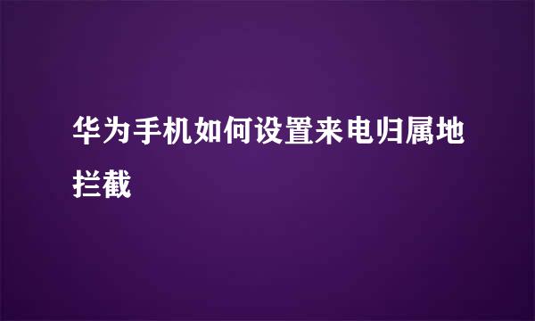 华为手机如何设置来电归属地拦截