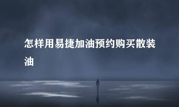 怎样用易捷加油预约购买散装油