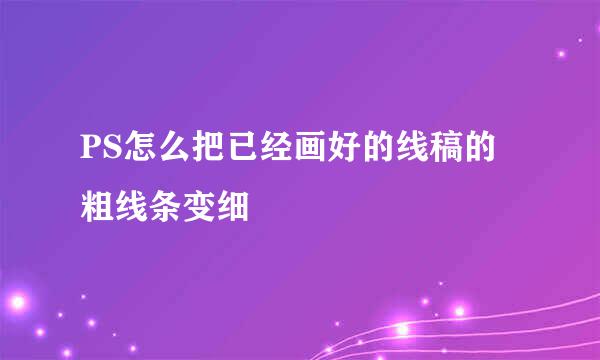 PS怎么把已经画好的线稿的粗线条变细
