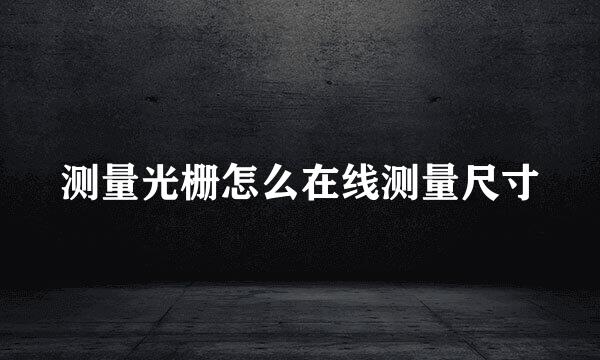 测量光栅怎么在线测量尺寸