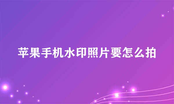 苹果手机水印照片要怎么拍