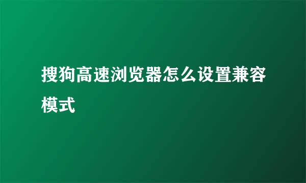 搜狗高速浏览器怎么设置兼容模式