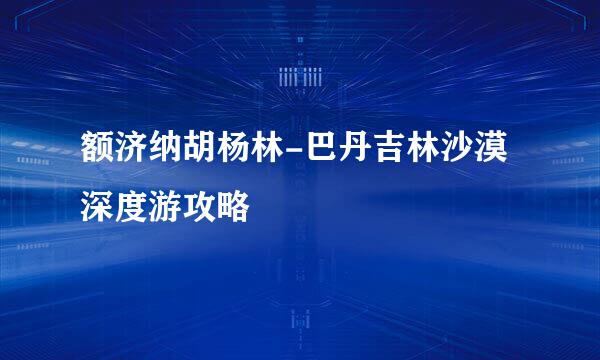 额济纳胡杨林-巴丹吉林沙漠深度游攻略