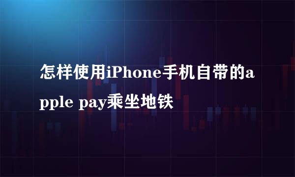 怎样使用iPhone手机自带的apple pay乘坐地铁