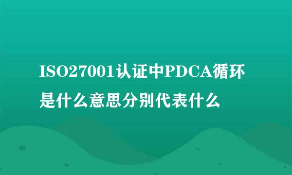 ISO27001认证中PDCA循环是什么意思分别代表什么