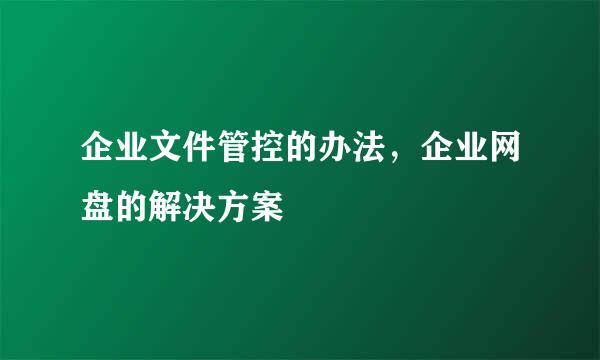 企业文件管控的办法，企业网盘的解决方案